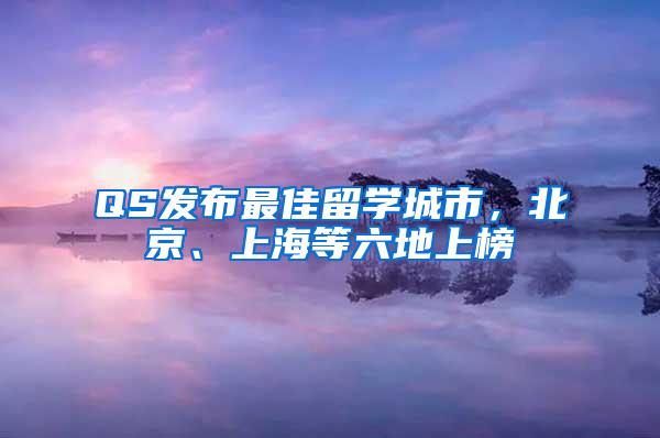 QS发布最佳留学城市，北京、上海等六地上榜