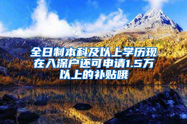 全日制本科及以上学历现在入深户还可申请1.5万以上的补贴哦