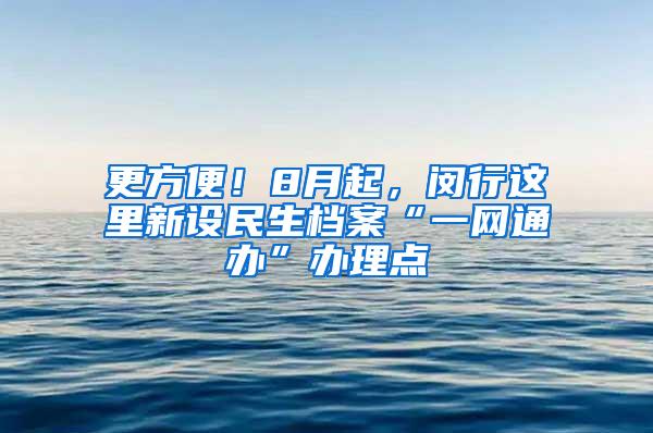 更方便！8月起，闵行这里新设民生档案“一网通办”办理点