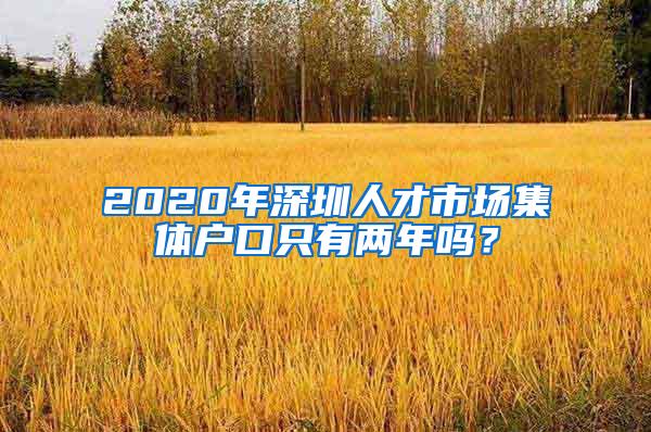 2020年深圳人才市场集体户口只有两年吗？