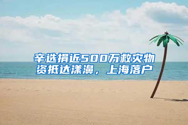 辛选捐近500万救灾物资抵达漾濞，上海落户