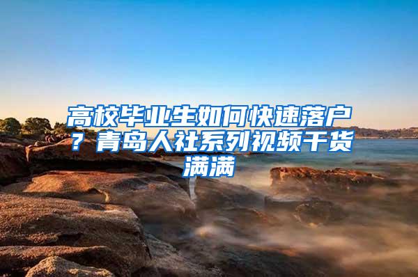 高校毕业生如何快速落户？青岛人社系列视频干货满满