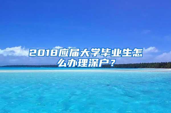 2018应届大学毕业生怎么办理深户？