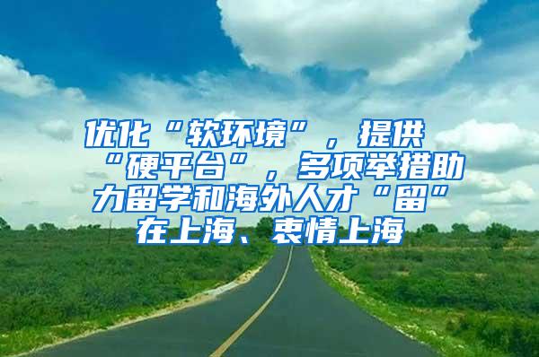 优化“软环境”，提供“硬平台”，多项举措助力留学和海外人才“留”在上海、衷情上海