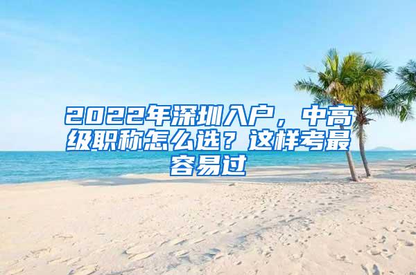 2022年深圳入户，中高级职称怎么选？这样考最容易过