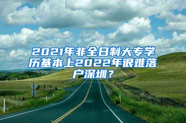 2021年非全日制大专学历基本上2022年很难落户深圳？