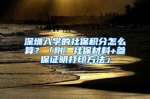 深圳入学的社保积分怎么算？「附：社保材料+参保证明打印方法」