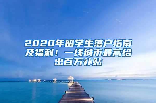 2020年留学生落户指南及福利！一线城市最高给出百万补贴