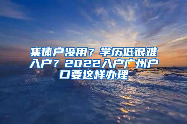 集体户没用？学历低很难入户？2022入户广州户口要这样办理