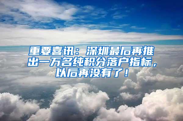 重要喜讯：深圳最后再推出一万名纯积分落户指标，以后再没有了！
