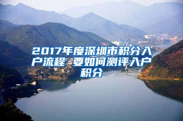 2017年度深圳市积分入户流程 要如何测评入户积分