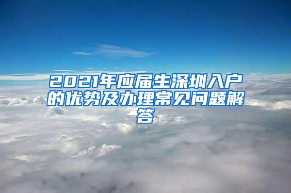 2021年应届生深圳入户的优势及办理常见问题解答