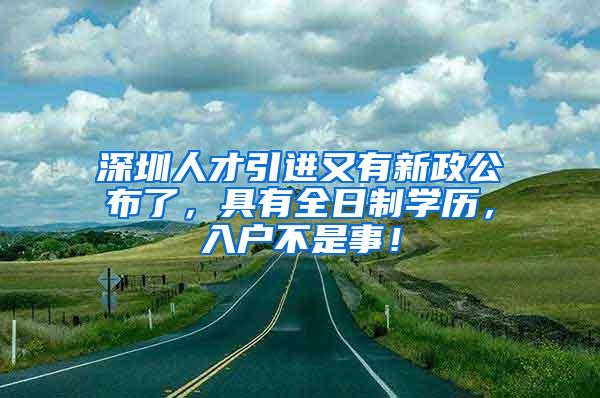 深圳人才引进又有新政公布了，具有全日制学历，入户不是事！