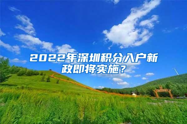 2022年深圳积分入户新政即将实施？