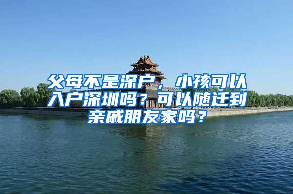 父母不是深户，小孩可以入户深圳吗？可以随迁到亲戚朋友家吗？