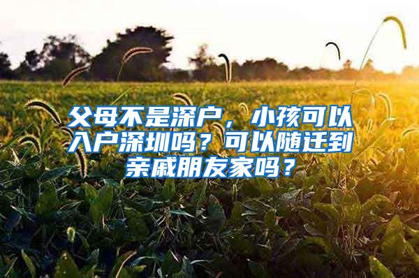 父母不是深户，小孩可以入户深圳吗？可以随迁到亲戚朋友家吗？