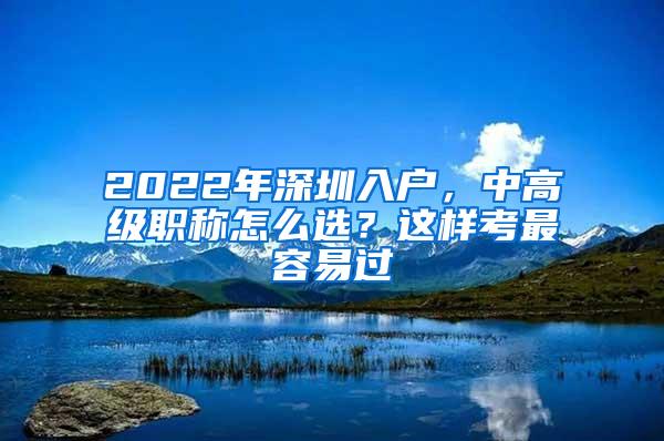 2022年深圳入户，中高级职称怎么选？这样考最容易过