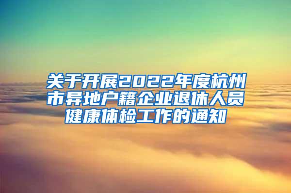 关于开展2022年度杭州市异地户籍企业退休人员健康体检工作的通知
