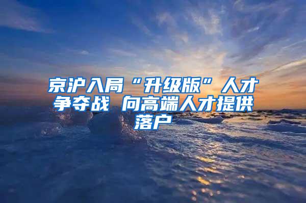 京沪入局“升级版”人才争夺战 向高端人才提供落户