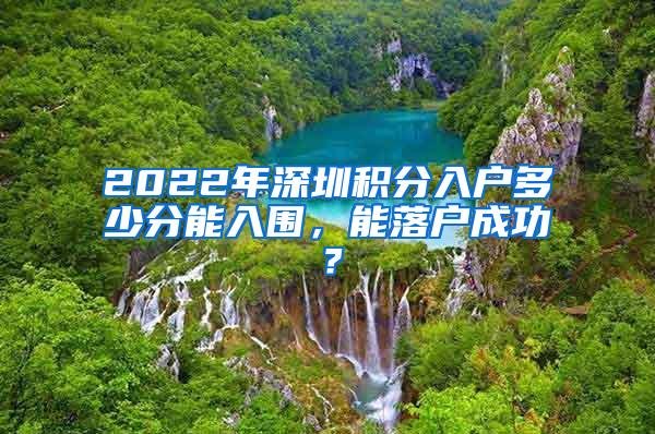 2022年深圳积分入户多少分能入围，能落户成功？