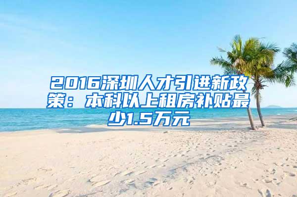 2016深圳人才引进新政策：本科以上租房补贴最少1.5万元