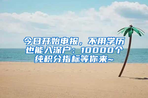 今日开始申报，不用学历也能入深户：10000个纯积分指标等你来~