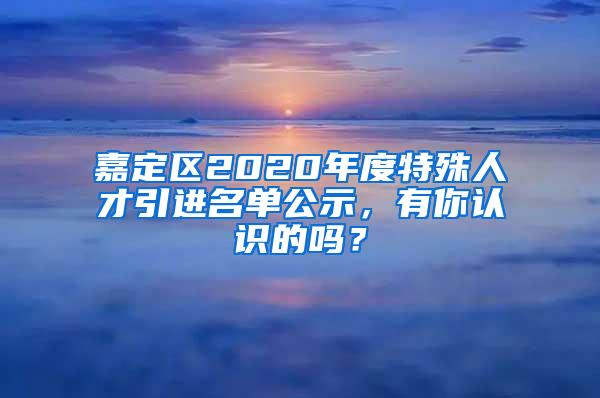 嘉定区2020年度特殊人才引进名单公示，有你认识的吗？