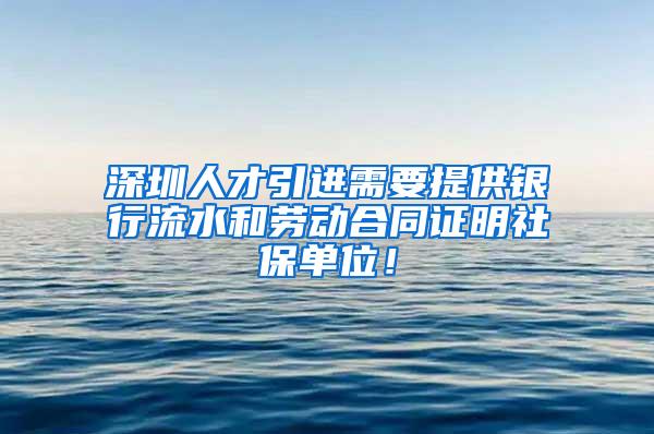 深圳人才引进需要提供银行流水和劳动合同证明社保单位！