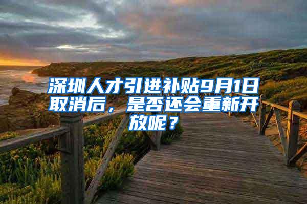 深圳人才引进补贴9月1日取消后，是否还会重新开放呢？