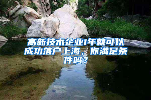 高新技术企业1年就可以成功落户上海，你满足条件吗？