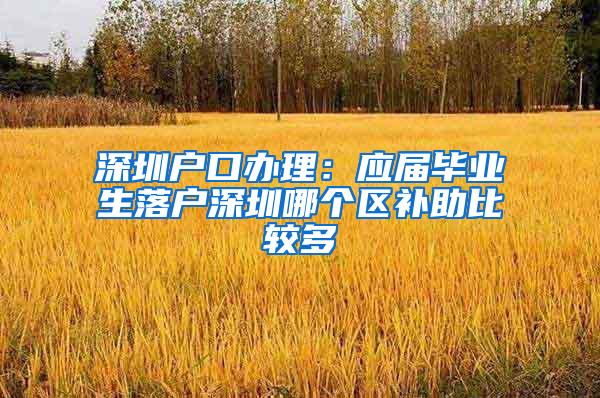 深圳户口办理：应届毕业生落户深圳哪个区补助比较多