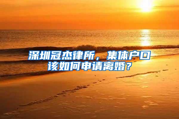 深圳冠杰律所，集体户口该如何申请离婚？