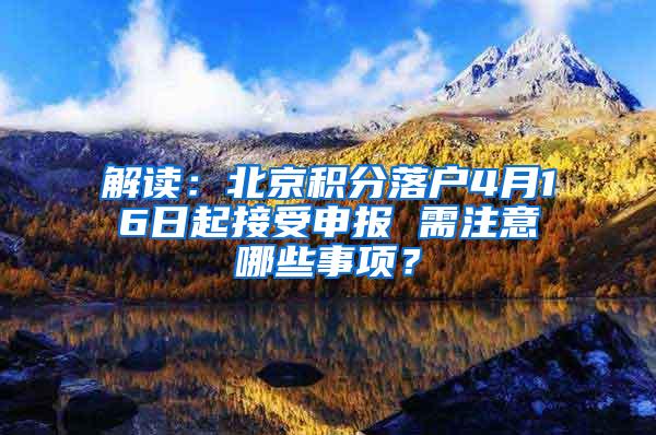 解读：北京积分落户4月16日起接受申报 需注意哪些事项？