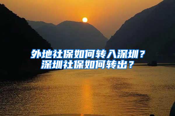 外地社保如何转入深圳？深圳社保如何转出？