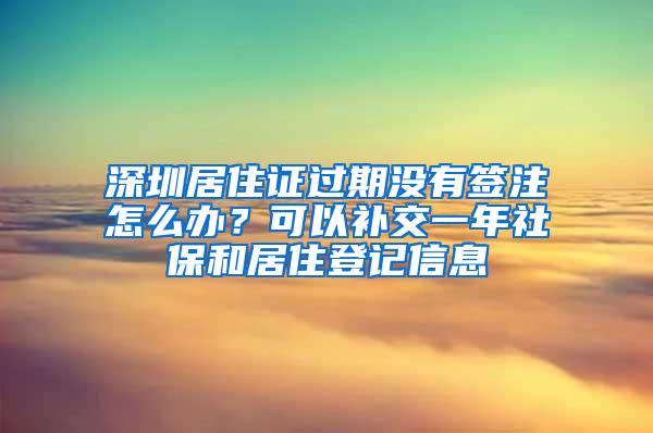 深圳居住证过期没有签注怎么办？可以补交一年社保和居住登记信息