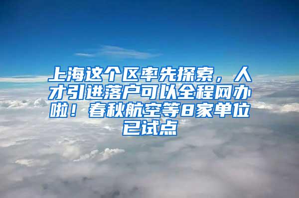 上海这个区率先探索，人才引进落户可以全程网办啦！春秋航空等8家单位已试点