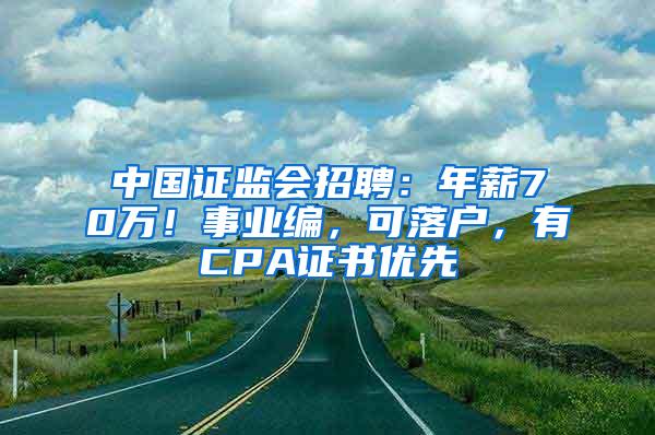 中国证监会招聘：年薪70万！事业编，可落户，有CPA证书优先