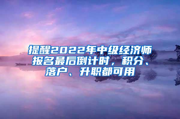 提醒2022年中级经济师报名最后倒计时，积分、落户、升职都可用