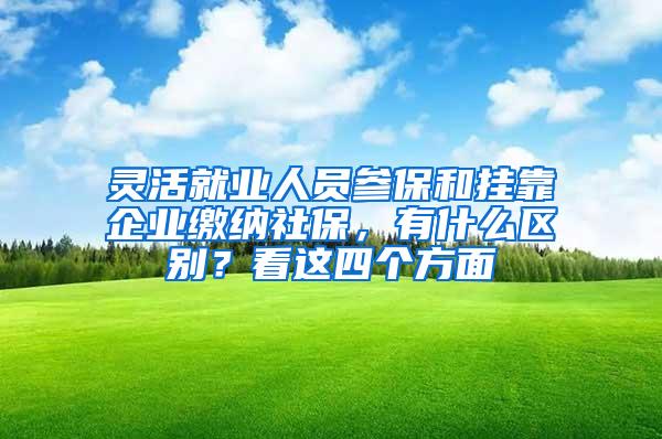 灵活就业人员参保和挂靠企业缴纳社保，有什么区别？看这四个方面