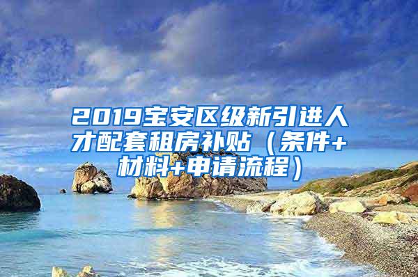 2019宝安区级新引进人才配套租房补贴（条件+材料+申请流程）