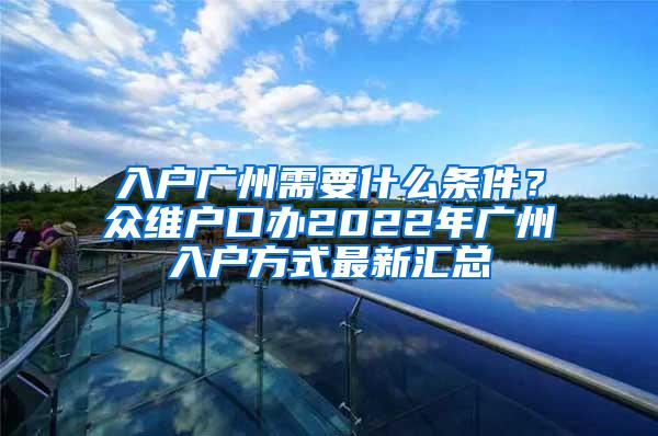 入户广州需要什么条件？众维户口办2022年广州入户方式最新汇总