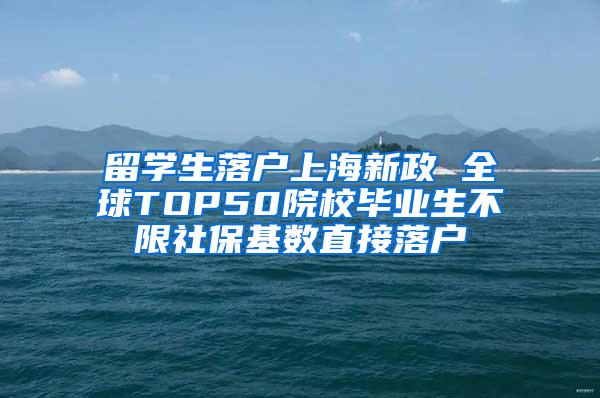 留学生落户上海新政 全球TOP50院校毕业生不限社保基数直接落户