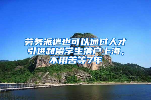 劳务派遣也可以通过人才引进和留学生落户上海，不用苦等7年