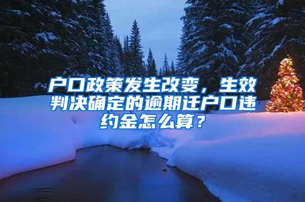 户口政策发生改变，生效判决确定的逾期迁户口违约金怎么算？