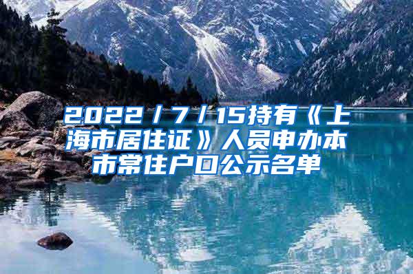 2022／7／15持有《上海市居住证》人员申办本市常住户口公示名单
