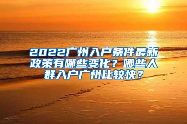 2022广州入户条件最新政策有哪些变化？哪些人群入户广州比较快？