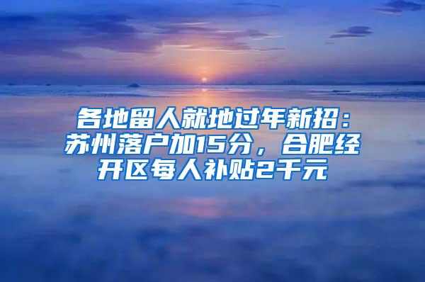 各地留人就地过年新招：苏州落户加15分，合肥经开区每人补贴2千元