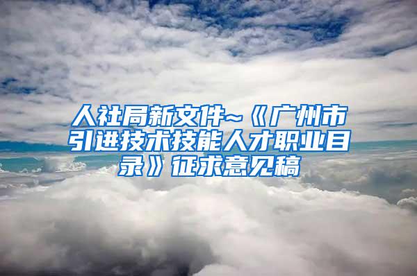 人社局新文件~《广州市引进技术技能人才职业目录》征求意见稿