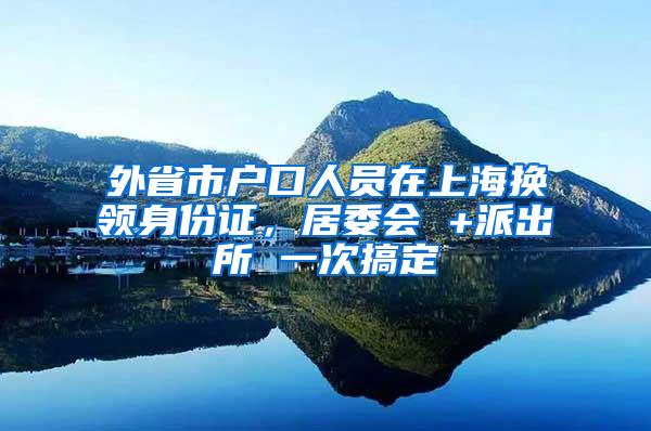 外省市户口人员在上海换领身份证，居委会 +派出所 一次搞定