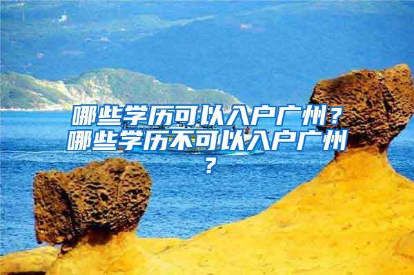 哪些学历可以入户广州？哪些学历不可以入户广州？